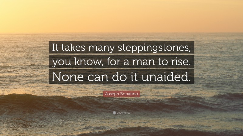 Joseph Bonanno Quote: “It takes many steppingstones, you know, for a man to rise. None can do it unaided.”