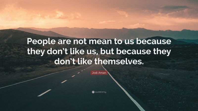 Jodi Aman Quote: “People are not mean to us because they don’t like us, but because they don’t like themselves.”