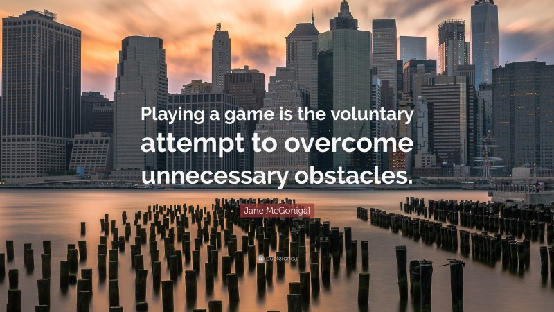 Jane McGonigal Quote: “Playing a game is the voluntary attempt to overcome unnecessary obstacles.”