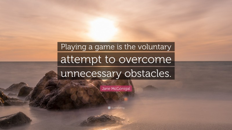 Jane McGonigal Quote: “Playing a game is the voluntary attempt to overcome unnecessary obstacles.”