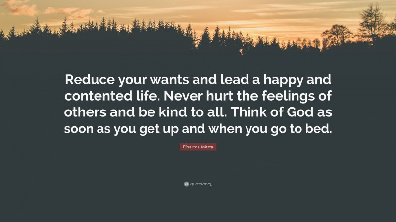 Dharma Mittra Quote: “Reduce your wants and lead a happy and contented life. Never hurt the feelings of others and be kind to all. Think of God as soon as you get up and when you go to bed.”