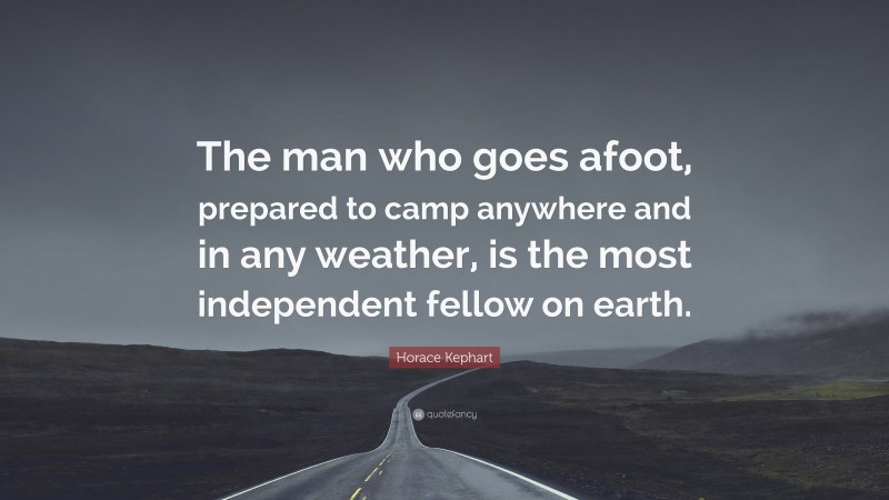 Horace Kephart Quote: “The man who goes afoot, prepared to camp anywhere and in any weather, is the most independent fellow on earth.”