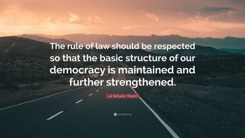 Lal Bahadur Shastri Quote: “The rule of law should be respected so that the basic structure of our democracy is maintained and further strengthened.”