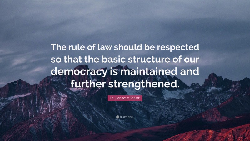 Lal Bahadur Shastri Quote: “The rule of law should be respected so that the basic structure of our democracy is maintained and further strengthened.”