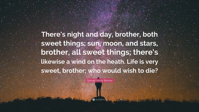 George Henry Borrow Quote: “There’s night and day, brother, both sweet things; sun, moon, and stars, brother, all sweet things; there’s likewise a wind on the heath. Life is very sweet, brother; who would wish to die?”
