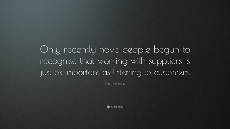 Barry Nalebuff Quote: “Only recently have people begun to recognise that working with suppliers is just as important as listening to customers.”