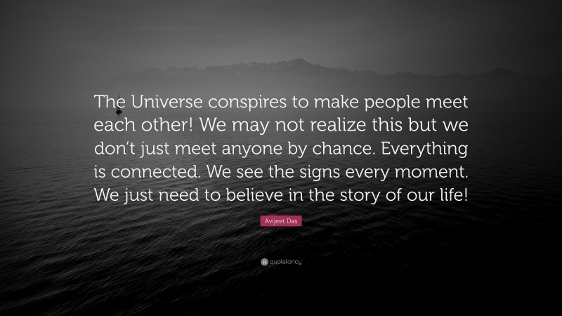 Avijeet Das Quote: “The Universe conspires to make people meet each other! We may not realize this but we don’t just meet anyone by chance. Everything is connected. We see the signs every moment. We just need to believe in the story of our life!”