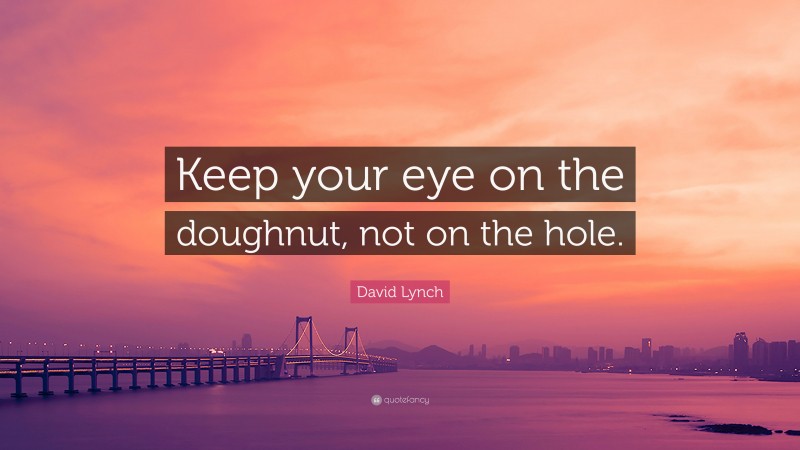 David Lynch Quote: “Keep your eye on the doughnut, not on the hole.”
