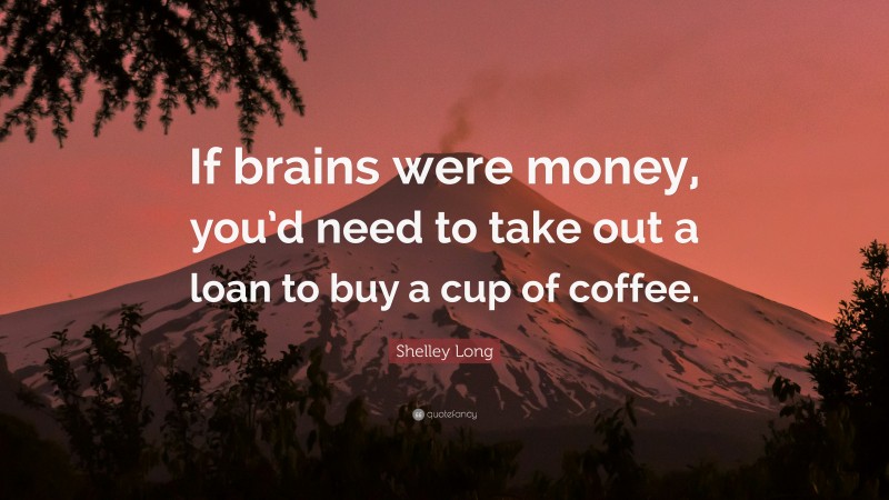 Shelley Long Quote: “If brains were money, you’d need to take out a loan to buy a cup of coffee.”