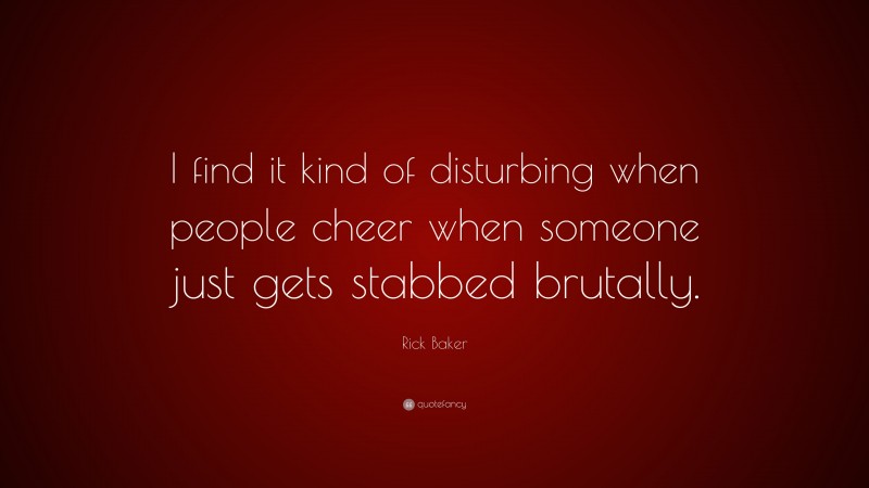 Rick Baker Quote: “I find it kind of disturbing when people cheer when someone just gets stabbed brutally.”