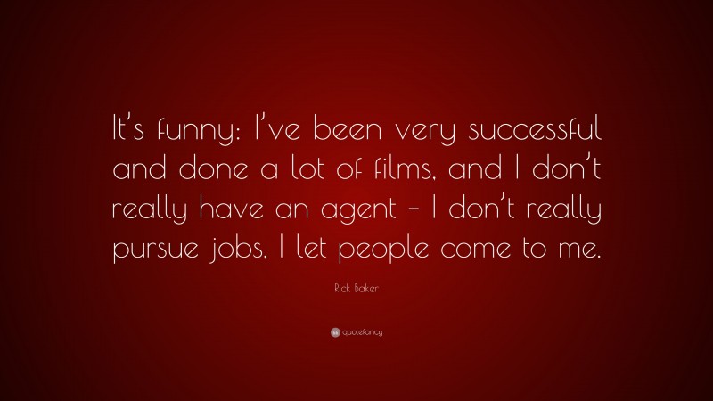 Rick Baker Quote: “It’s funny: I’ve been very successful and done a lot of films, and I don’t really have an agent – I don’t really pursue jobs, I let people come to me.”