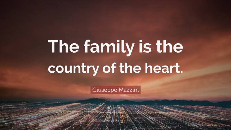 Giuseppe Mazzini Quote: “The family is the country of the heart.”