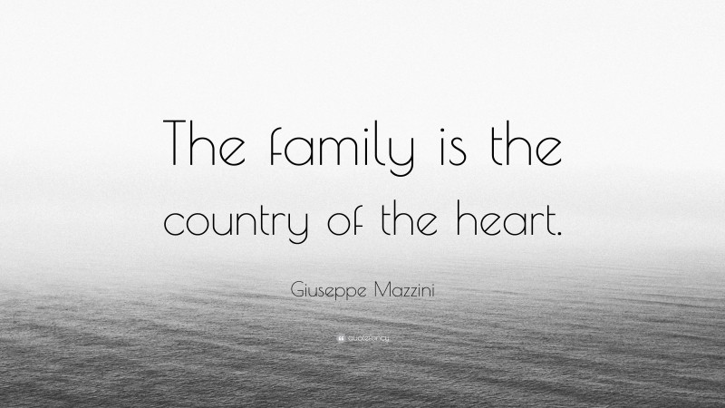 Giuseppe Mazzini Quote: “The family is the country of the heart.”