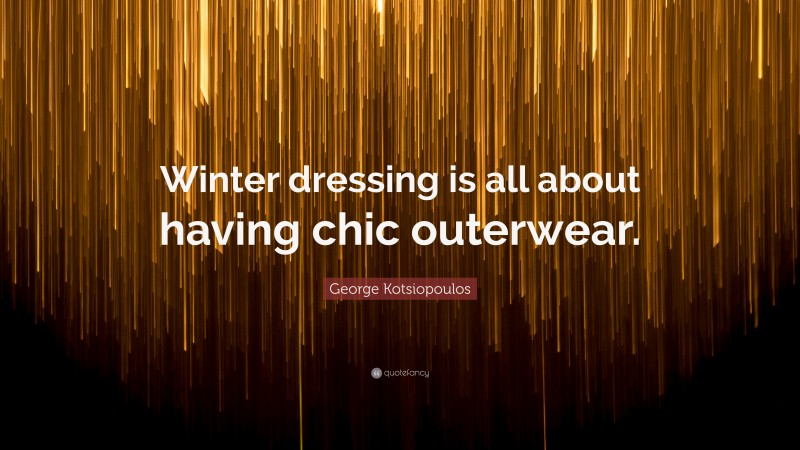 George Kotsiopoulos Quote: “Winter dressing is all about having chic outerwear.”