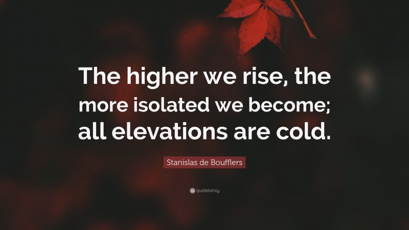 Stanislas de Boufflers Quote: “The higher we rise, the more isolated we become; all elevations are cold.”