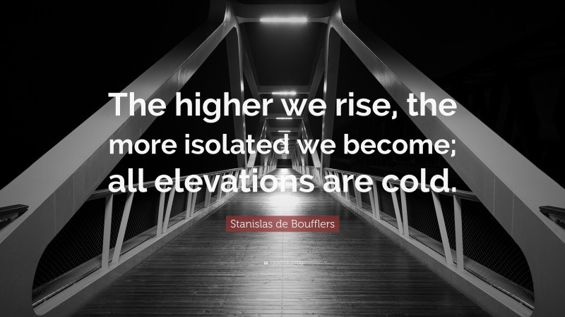 Stanislas de Boufflers Quote: “The higher we rise, the more isolated we become; all elevations are cold.”