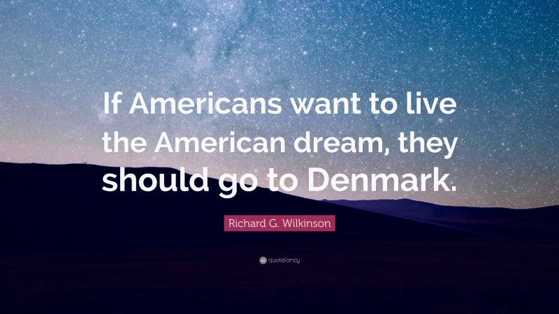 Richard G. Wilkinson Quote: “If Americans want to live the American dream, they should go to Denmark.”