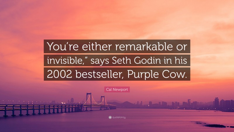 Cal Newport Quote: “You’re either remarkable or invisible,” says Seth Godin in his 2002 bestseller, Purple Cow.”