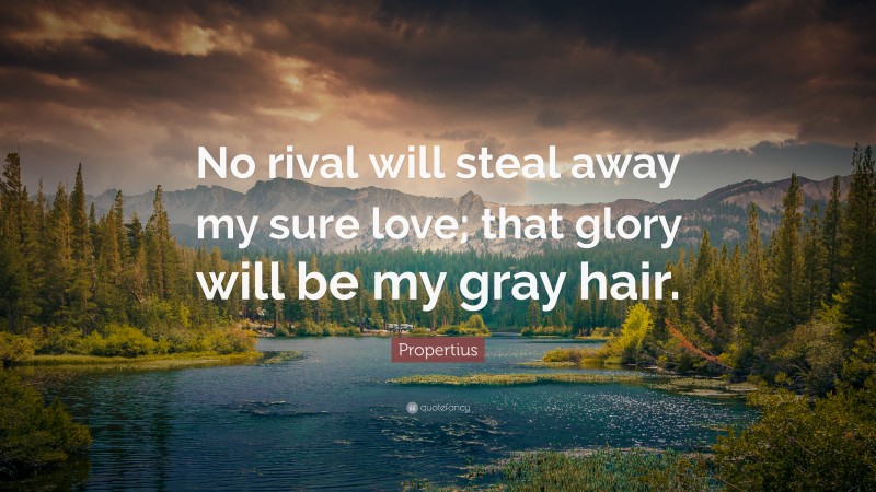 Propertius Quote: “No rival will steal away my sure love; that glory will be my gray hair.”