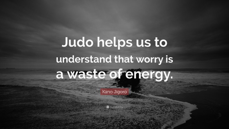 Kano Jigoro Quote: “Judo helps us to understand that worry is a waste of energy.”