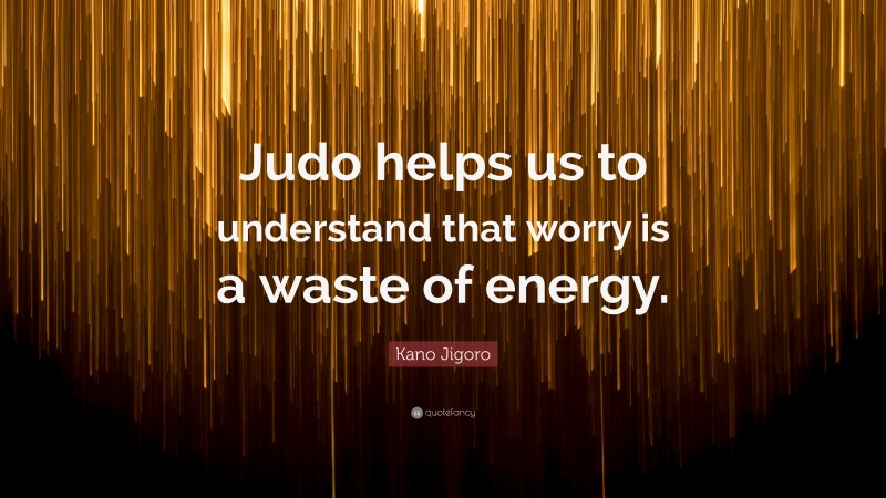 Kano Jigoro Quote: “Judo helps us to understand that worry is a waste of energy.”
