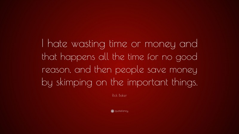 Rick Baker Quote: “I hate wasting time or money and that happens all the time for no good reason, and then people save money by skimping on the important things.”