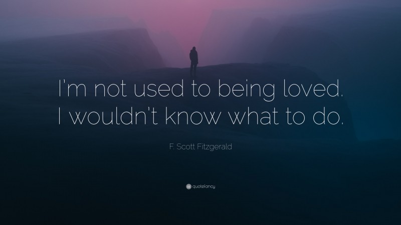 F. Scott Fitzgerald Quote: “I’m not used to being loved. I wouldn’t know what to do.”