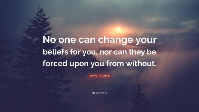 Seth Roberts Quote: “No one can change your beliefs for you, nor can they be forced upon you from without.”