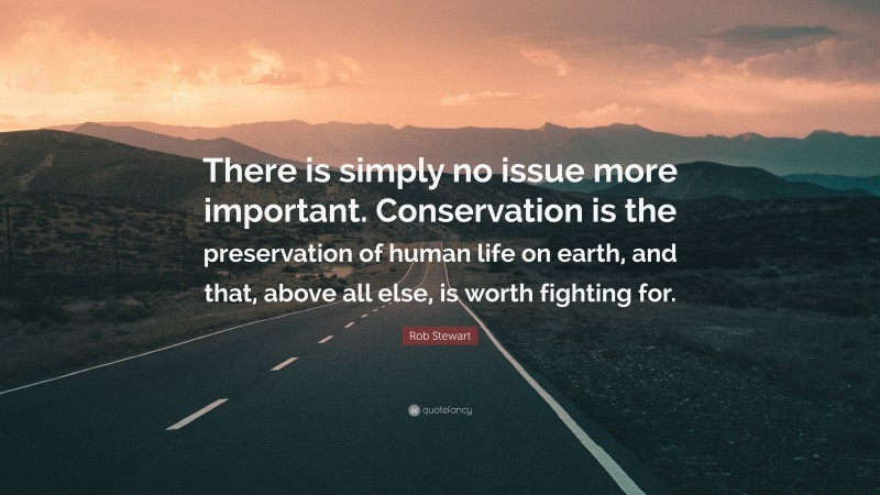Rob Stewart Quote: “There is simply no issue more important. Conservation is the preservation of human life on earth, and that, above all else, is worth fighting for.”