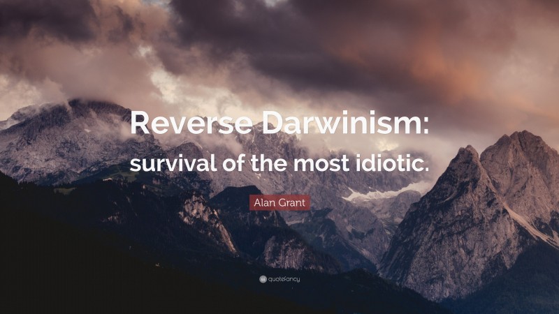 Alan Grant Quote: “Reverse Darwinism: survival of the most idiotic.”