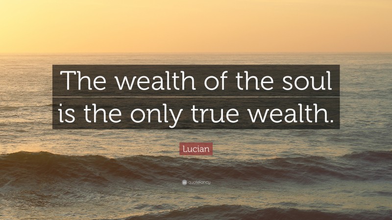 Lucian Quote: “The wealth of the soul is the only true wealth.”