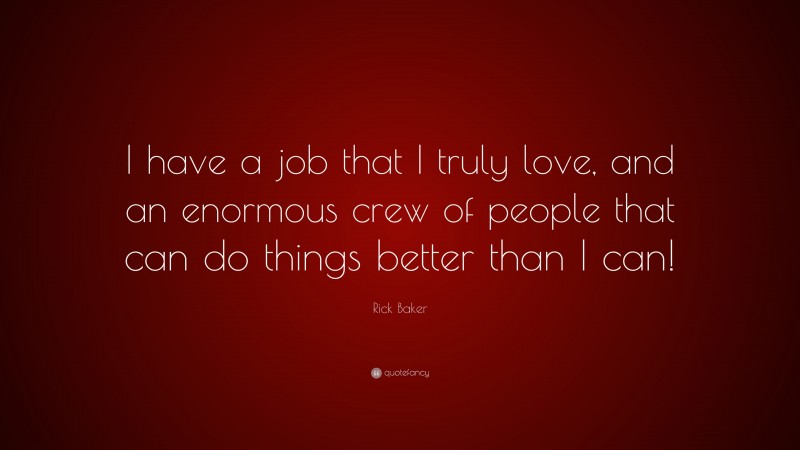 Rick Baker Quote: “I have a job that I truly love, and an enormous crew of people that can do things better than I can!”