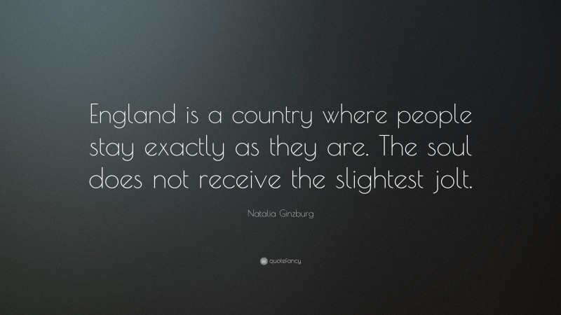 Natalia Ginzburg Quote: “England is a country where people stay exactly as they are. The soul does not receive the slightest jolt.”
