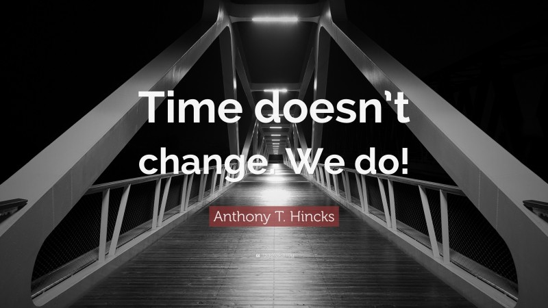 Anthony T. Hincks Quote: “Time doesn’t change. We do!”
