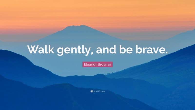 Eleanor Brownn Quote: “Walk gently, and be brave.”