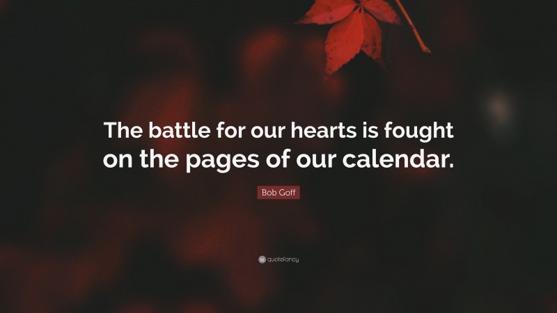 Bob Goff Quote: “The battle for our hearts is fought on the pages of our calendar.”
