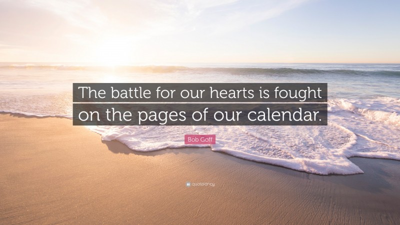 Bob Goff Quote: “The battle for our hearts is fought on the pages of our calendar.”