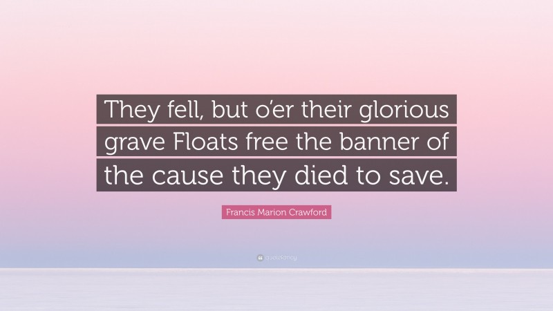 Francis Marion Crawford Quote: “They fell, but o’er their glorious grave Floats free the banner of the cause they died to save.”
