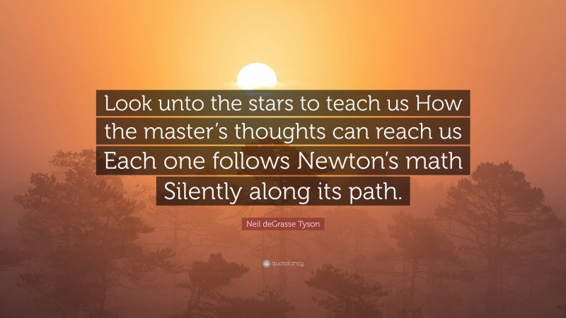 Neil deGrasse Tyson Quote: “Look unto the stars to teach us How the master’s thoughts can reach us Each one follows Newton’s math Silently along its path.”