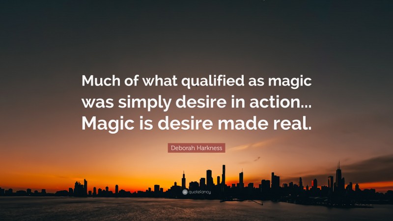 Deborah Harkness Quote: “Much of what qualified as magic was simply desire in action... Magic is desire made real.”