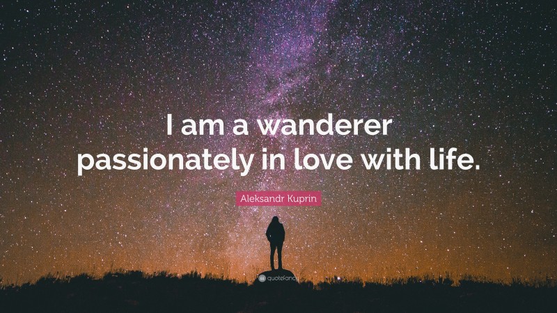 Aleksandr Kuprin Quote: “I am a wanderer passionately in love with life.”