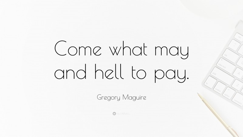 Gregory Maguire Quote: “Come what may and hell to pay.”