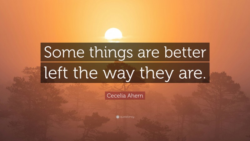 Cecelia Ahern Quote: “Some things are better left the way they are.”