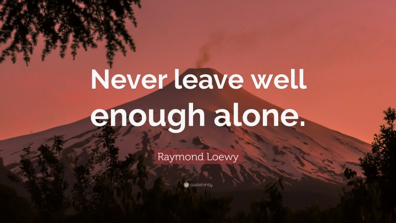 Raymond Loewy Quote: “Never leave well enough alone.”