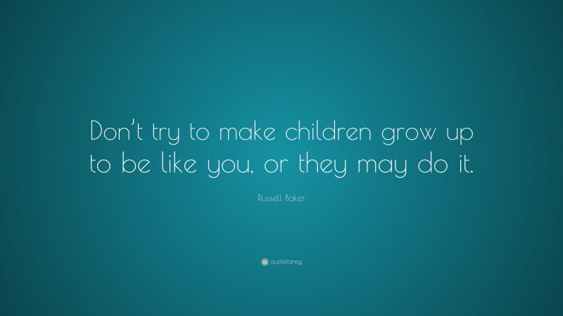 Russell Baker Quote: “Don’t try to make children grow up to be like you, or they may do it.”