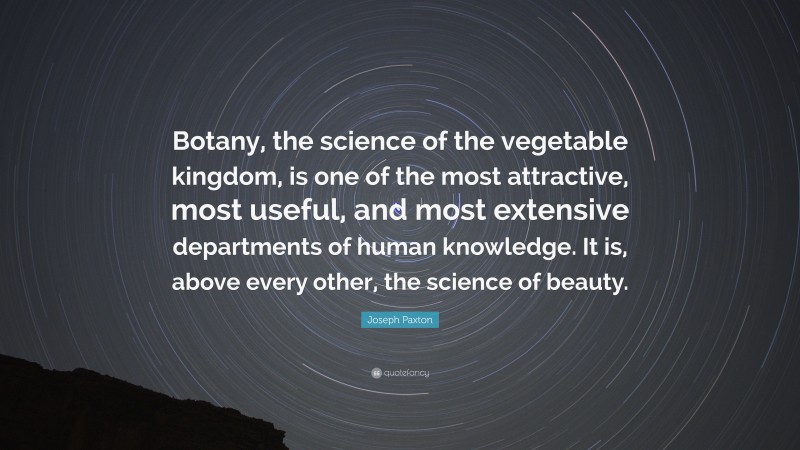 Joseph Paxton Quote: “Botany, the science of the vegetable kingdom, is one of the most attractive, most useful, and most extensive departments of human knowledge. It is, above every other, the science of beauty.”
