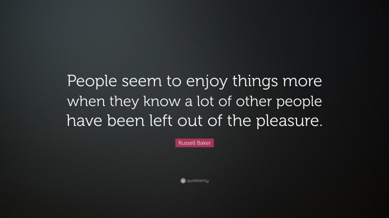 Russell Baker Quote: “People seem to enjoy things more when they know a lot of other people have been left out of the pleasure.”