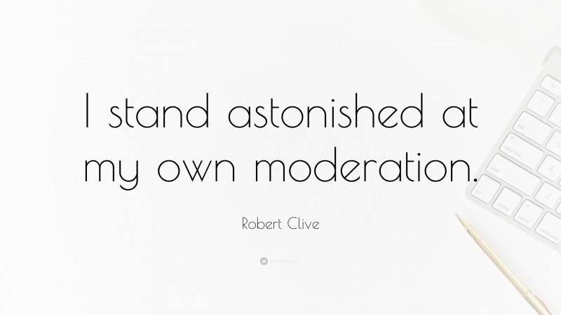 Robert Clive Quote: “I stand astonished at my own moderation.”