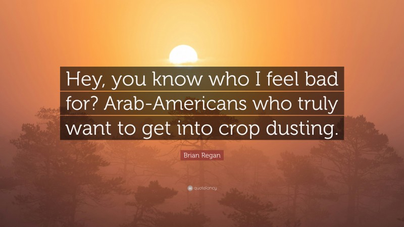 Brian Regan Quote: “Hey, you know who I feel bad for? Arab-Americans who truly want to get into crop dusting.”