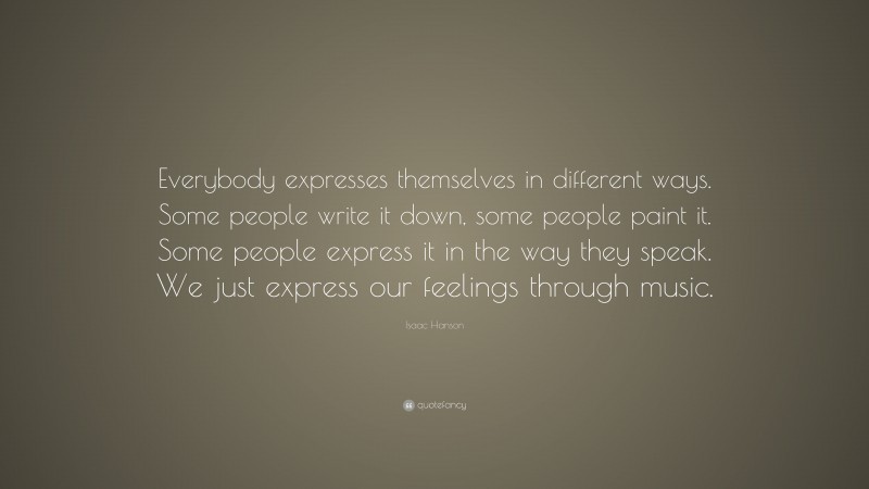 Isaac Hanson Quote: “Everybody expresses themselves in different ways. Some people write it down, some people paint it. Some people express it in the way they speak. We just express our feelings through music.”